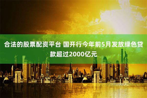 合法的股票配资平台 国开行今年前5月发放绿色贷款超过2000亿元