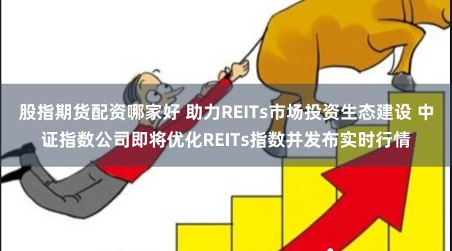 股指期货配资哪家好 助力REITs市场投资生态建设 中证指数公司即将优化REITs指数并发布实时行情