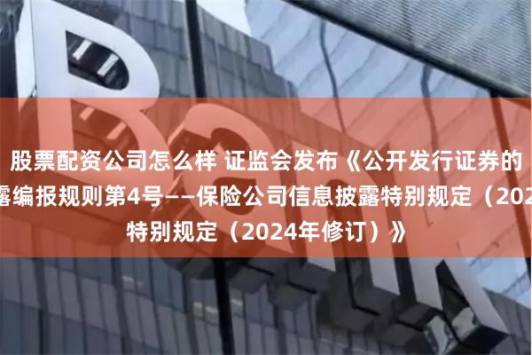 股票配资公司怎么样 证监会发布《公开发行证券的公司信息披露编报规则第4号——保险公司信息披露特别规定（2024年修订）》