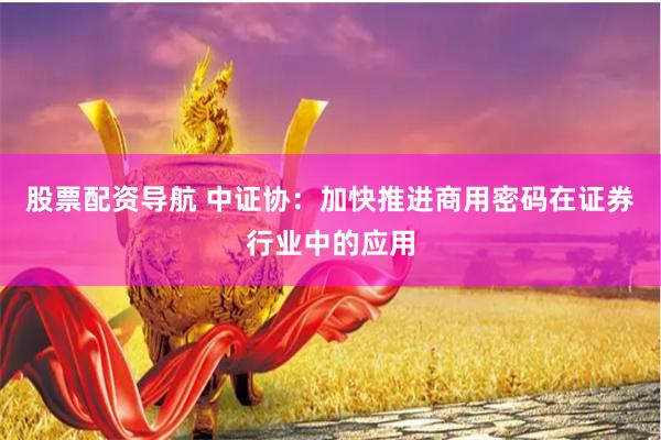 股票配资导航 中证协：加快推进商用密码在证券行业中的应用