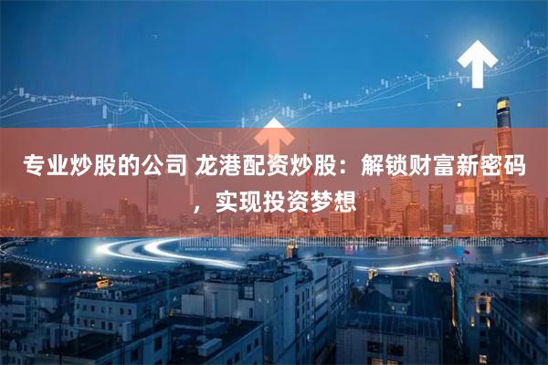 专业炒股的公司 龙港配资炒股：解锁财富新密码，实现投资梦想