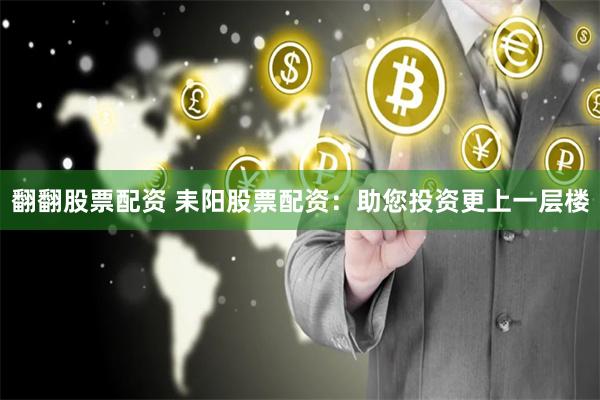 翻翻股票配资 耒阳股票配资：助您投资更上一层楼