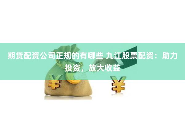 期货配资公司正规的有哪些 九江股票配资：助力投资，放大收益