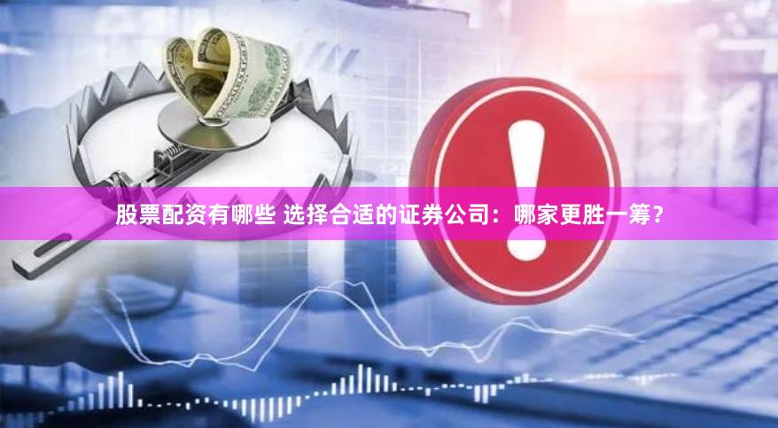 股票配资有哪些 选择合适的证券公司：哪家更胜一筹？