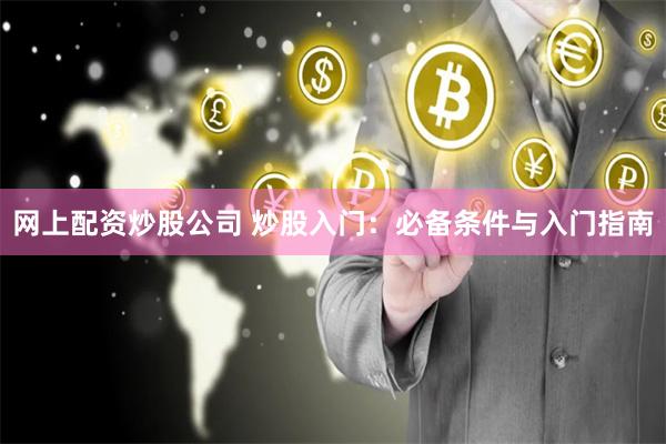 网上配资炒股公司 炒股入门：必备条件与入门指南