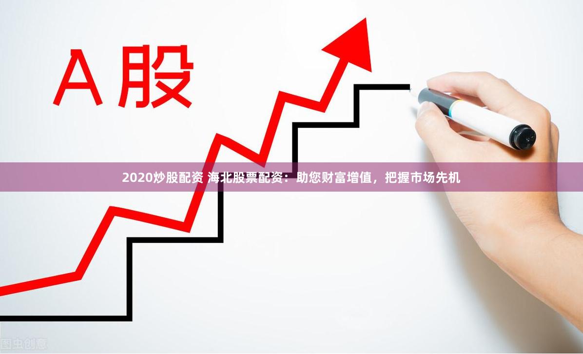 2020炒股配资 海北股票配资：助您财富增值，把握市场先机