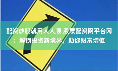 配资炒股就用人人顺 股票配资网平台网：解锁投资新境界，助你财富增值