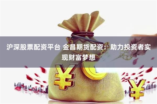 沪深股票配资平台 金昌期货配资：助力投资者实现财富梦想