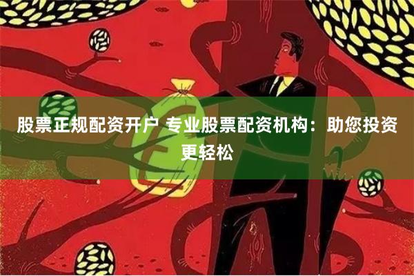 股票正规配资开户 专业股票配资机构：助您投资更轻松