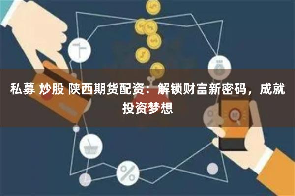 私募 炒股 陕西期货配资：解锁财富新密码，成就投资梦想