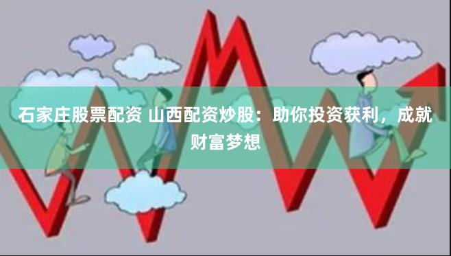 石家庄股票配资 山西配资炒股：助你投资获利，成就财富梦想