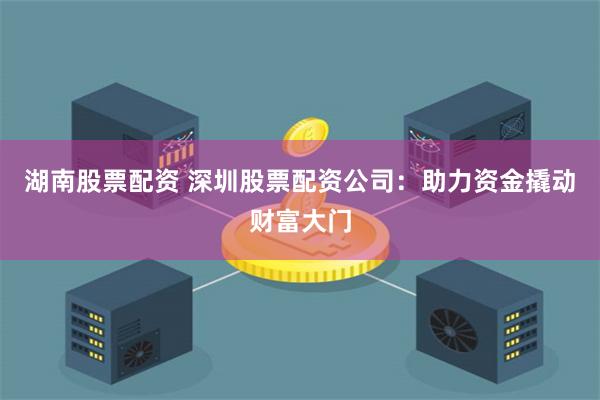 湖南股票配资 深圳股票配资公司：助力资金撬动财富大门