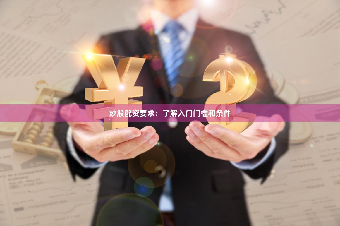 炒股配资要求：了解入门门槛和条件