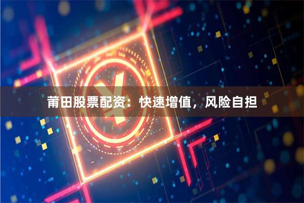 莆田股票配资：快速增值，风险自担
