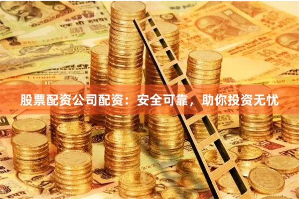 股票配资公司配资：安全可靠，助你投资无忧