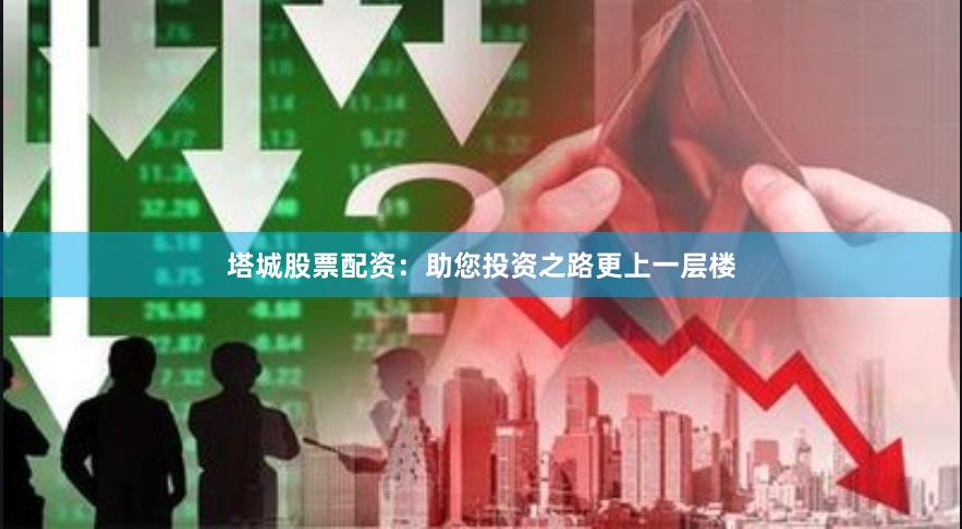 塔城股票配资：助您投资之路更上一层楼