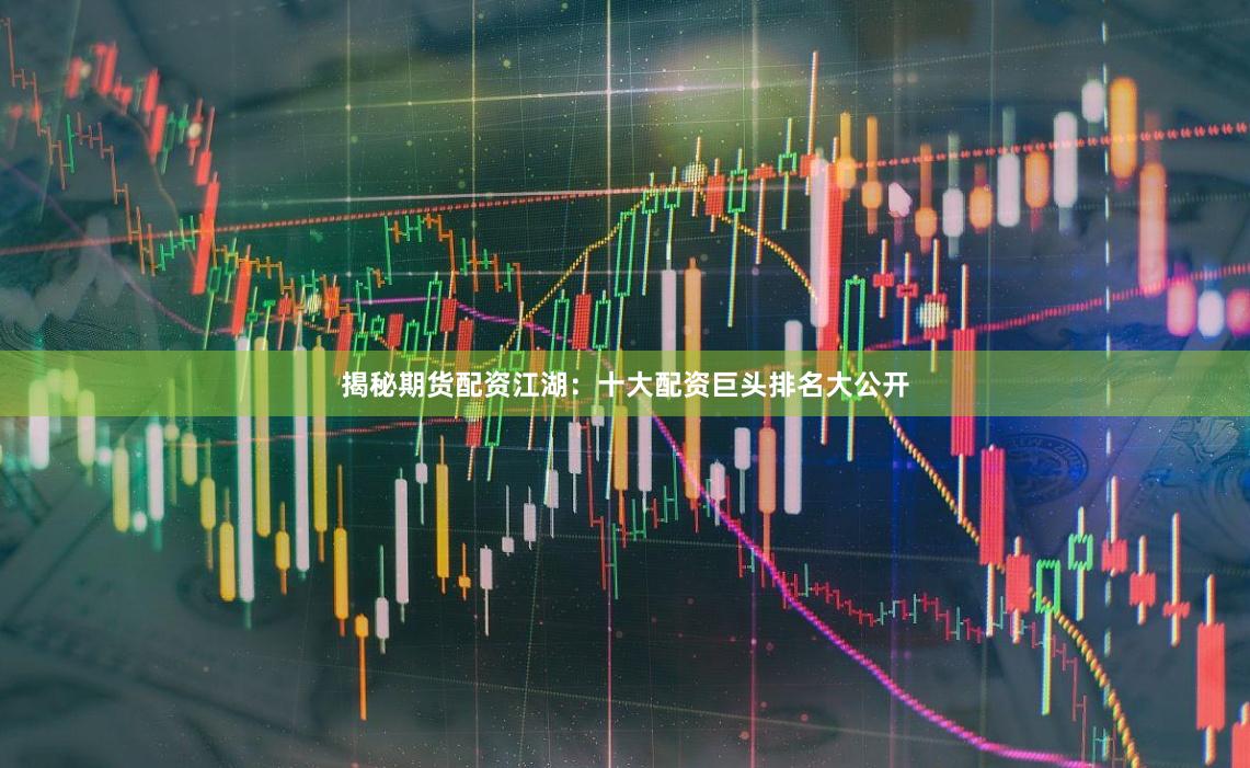 揭秘期货配资江湖：十大配资巨头排名大公开