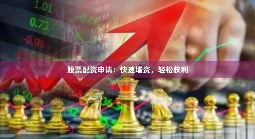 股票配资申请：快速增资，轻松获利