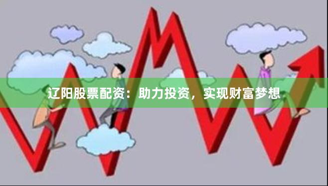 辽阳股票配资：助力投资，实现财富梦想