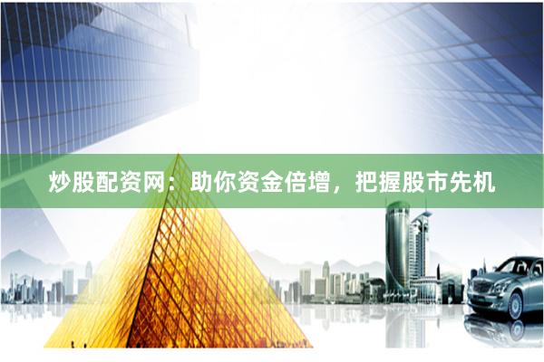炒股配资网：助你资金倍增，把握股市先机