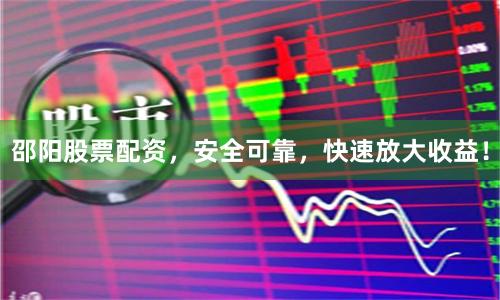 邵阳股票配资，安全可靠，快速放大收益！