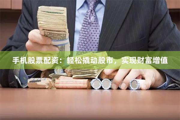 手机股票配资：轻松撬动股市，实现财富增值