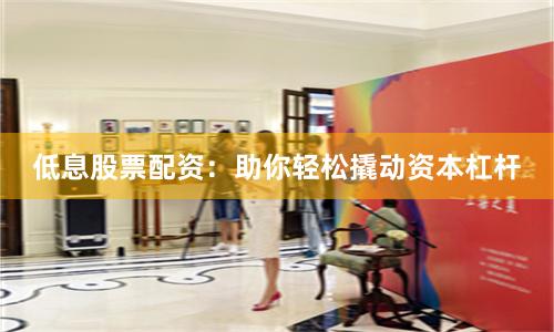 低息股票配资：助你轻松撬动资本杠杆