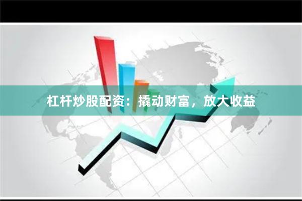 杠杆炒股配资：撬动财富，放大收益