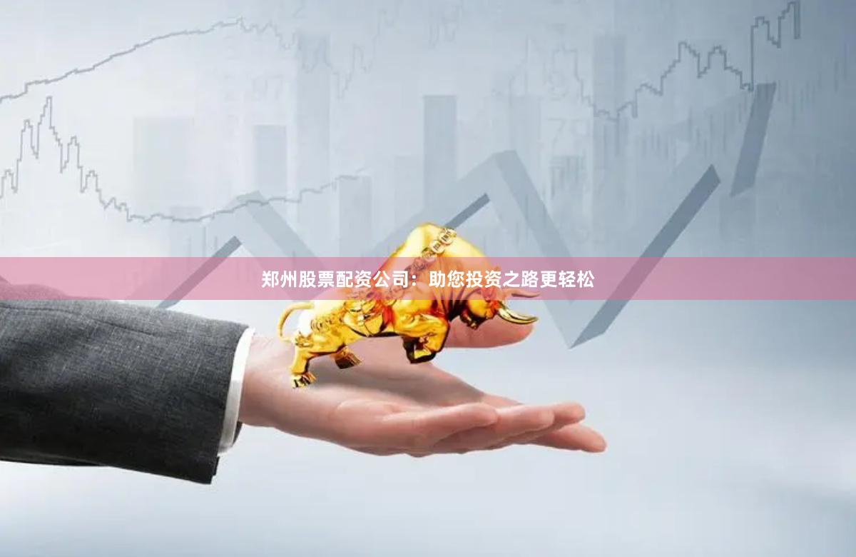 郑州股票配资公司：助您投资之路更轻松