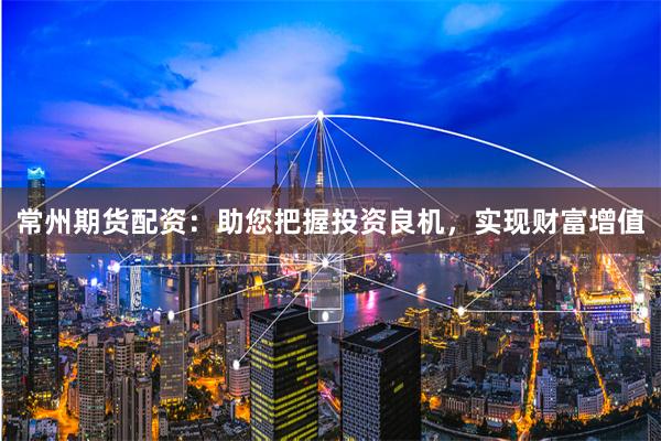常州期货配资：助您把握投资良机，实现财富增值