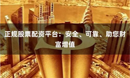 正规股票配资平台：安全、可靠、助您财富增值