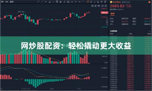 网炒股配资：轻松撬动更大收益