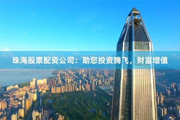 珠海股票配资公司：助您投资腾飞，财富增值
