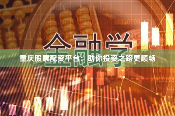 重庆股票配资平台：助你投资之路更顺畅