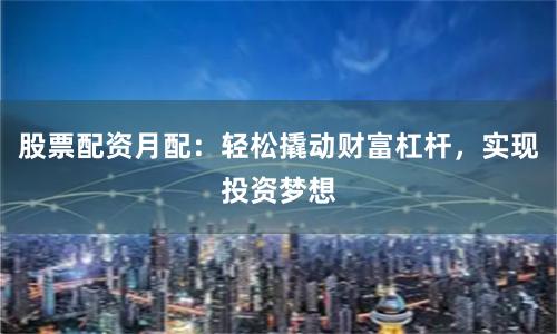 股票配资月配：轻松撬动财富杠杆，实现投资梦想