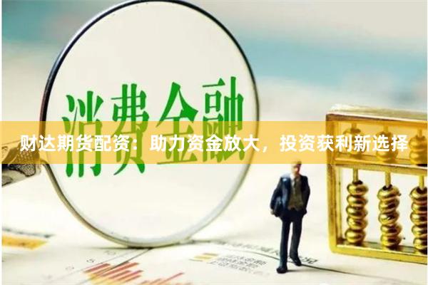 财达期货配资：助力资金放大，投资获利新选择