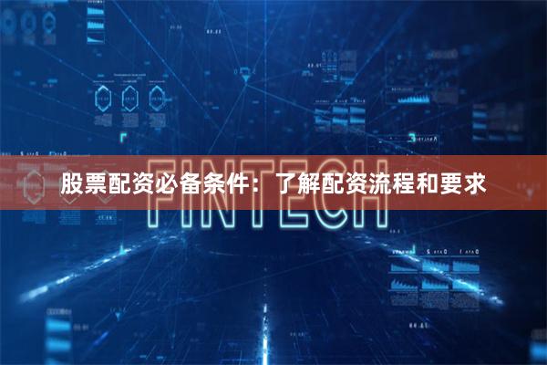 股票配资必备条件:了解配资流程和要求