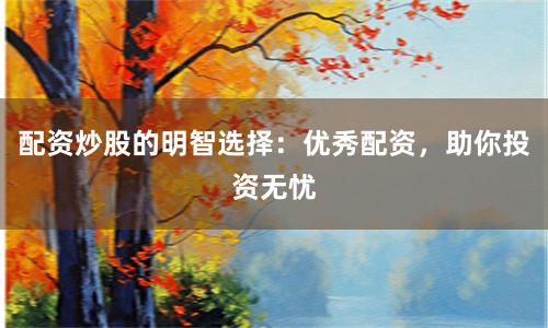 配资炒股的明智选择：优秀配资，助你投资无忧