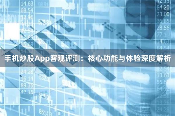 手机炒股App客观评测：核心功能与体验深度解析