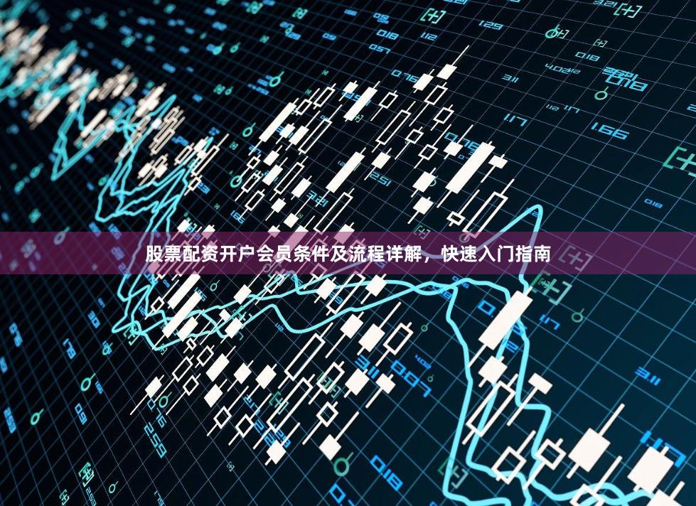 股票配资开户会员条件及流程详解，快速入门指南