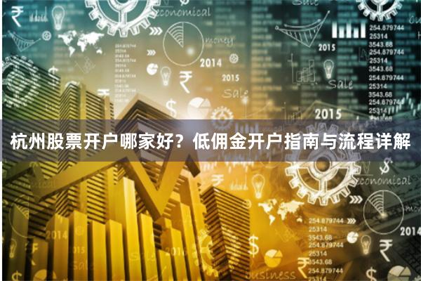 杭州股票开户哪家好？低佣金开户指南与流程详解