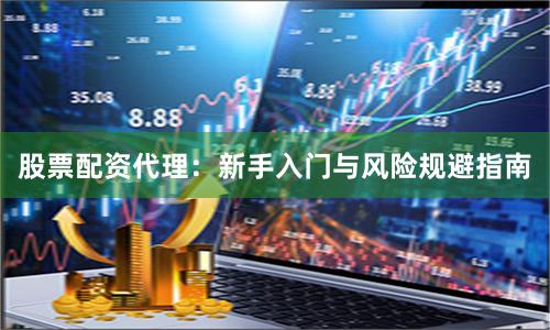 股票配资代理:新手入门与风险规避指南