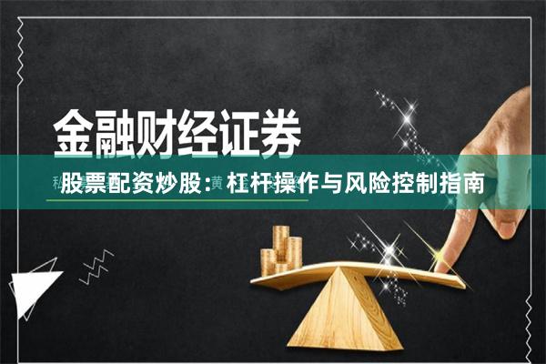股票配资炒股:杠杆操作与风险控制指南