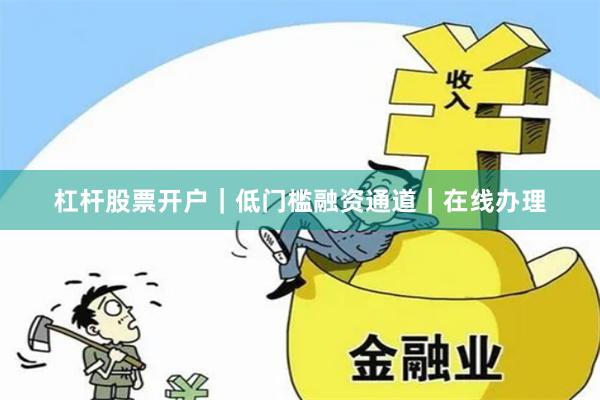 杠杆股票开户｜低门槛融资通道｜在线办理