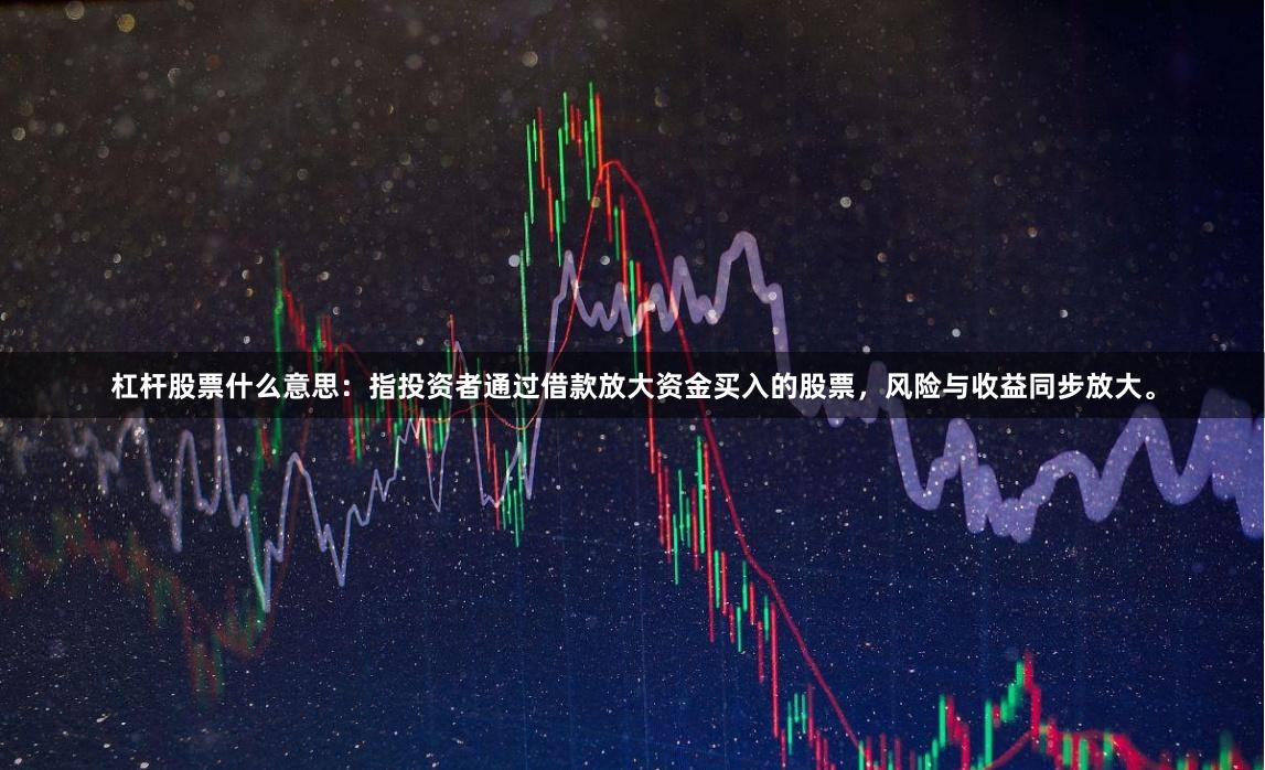 杠杆股票什么意思：指投资者通过借款放大资金买入的股票，风险与收益同步放大。
