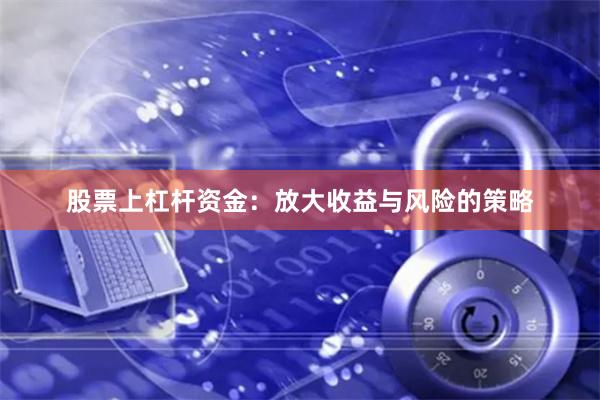 股票上杠杆资金：放大收益与风险的策略