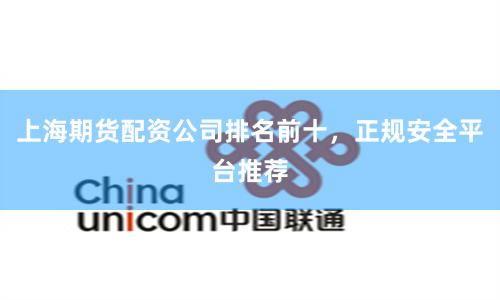 上海期货配资公司排名前十，正规安全平台推荐