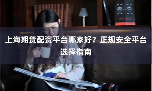 上海期货配资平台哪家好？正规安全平台选择指南
