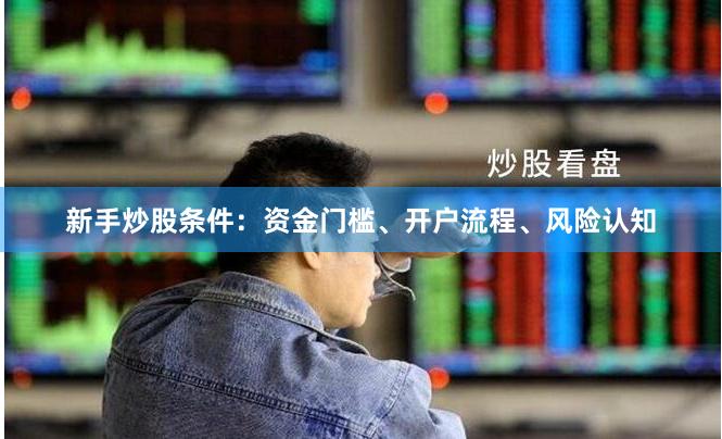 新手炒股条件：资金门槛、开户流程、风险认知