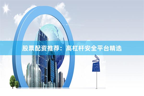 股票配资推荐：高杠杆安全平台精选